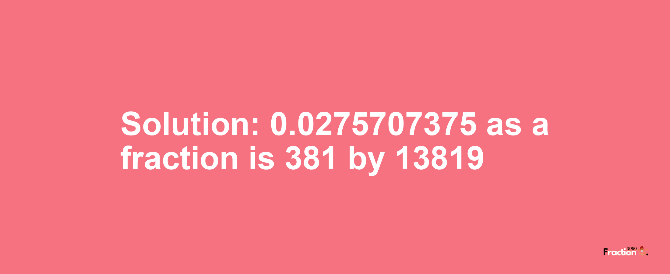 Solution:0.0275707375 as a fraction is 381/13819